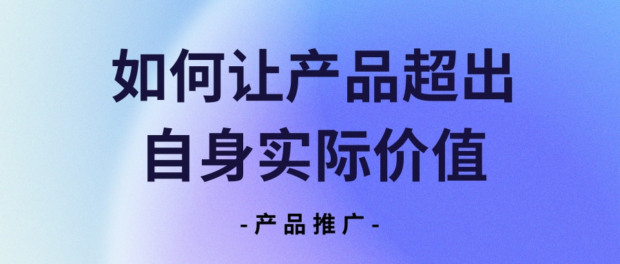 产品推广 | 如何让产品超出自身实际价值