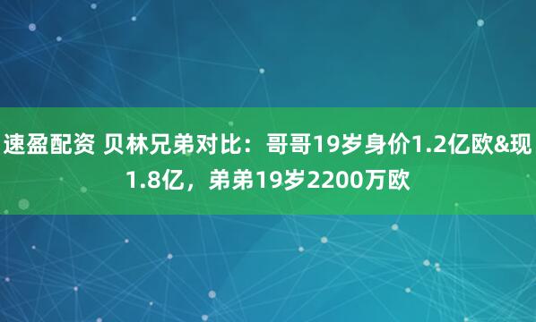 速盈配资 贝林兄弟对比：哥哥19岁身价1.2亿欧&现1.8亿，弟弟19岁2200万欧