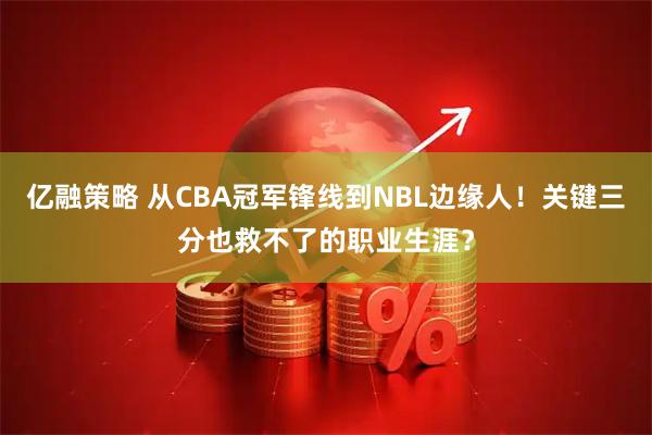 亿融策略 从CBA冠军锋线到NBL边缘人!关键三分也救不了的职业生涯?