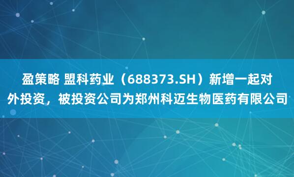 盈策略 盟科药业（688373.SH）新增一起对外投资，被投资公司为郑州科迈生物医药有限公司