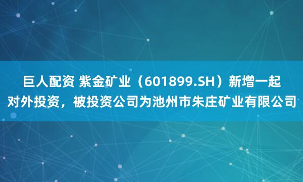 巨人配资 紫金矿业（601899.SH）新增一起对外投资，被投资公司为池州市朱庄矿业有限公司