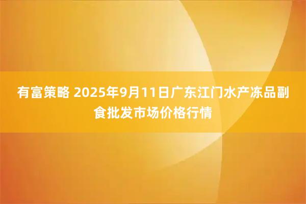 有富策略 2025年9月11日广东江门水产冻品副食批发市场价格行情