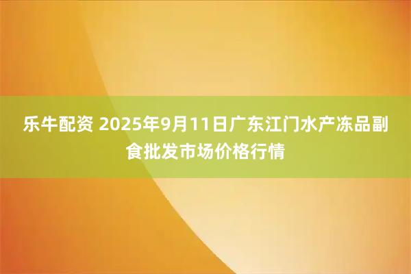 乐牛配资 2025年9月11日广东江门水产冻品副食批发市场价格行情