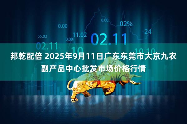 邦乾配倍 2025年9月11日广东东莞市大京九农副产品中心批发市场价格行情