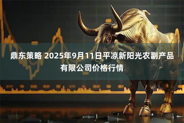 鼎东策略 2025年9月11日平凉新阳光农副产品有限公司价格行情