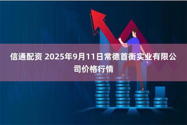 信通配资 2025年9月11日常德首衡实业有限公司价格行情