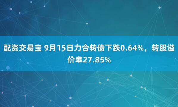 配资交易宝 9月15日力合转债下跌0.64%，转股溢价率27.85%
