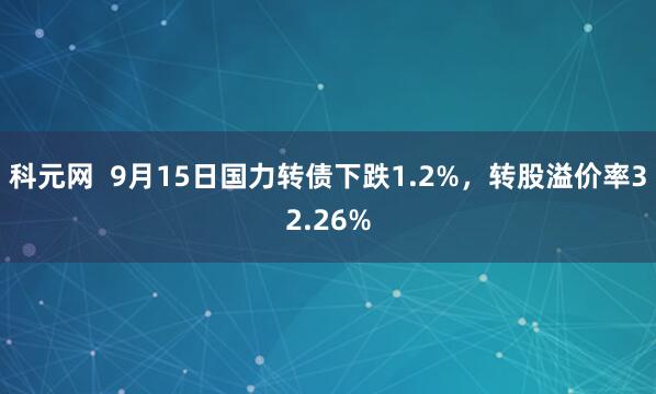 科元网 9月15日国力转债下跌1.2%,转股溢价率32.26%
