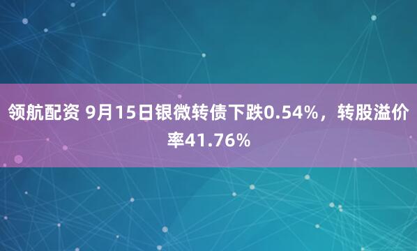 领航配资 9月15日银微转债下跌0.54%，转股溢价率41.76%