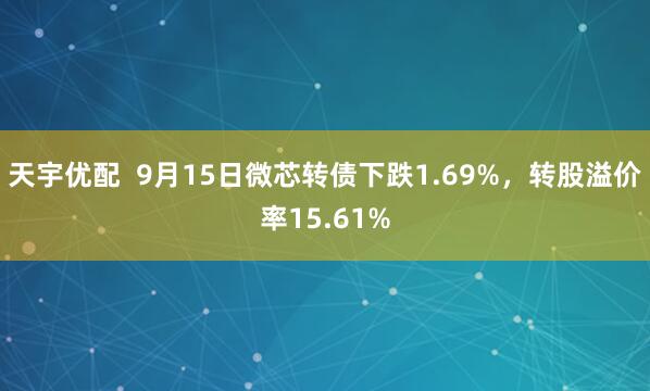 天宇优配  9月15日微芯转债下跌1.69%，转股溢价率15.61%