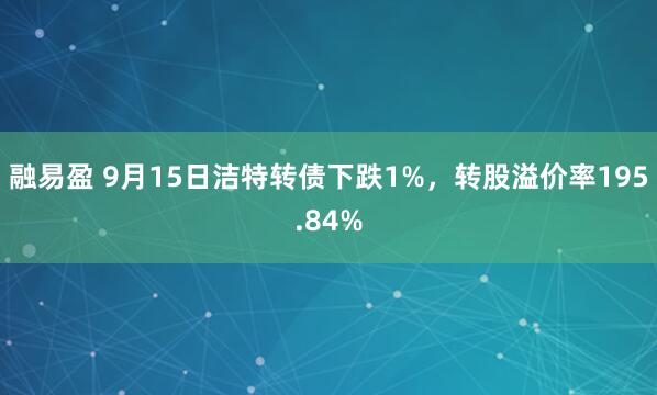 融易盈 9月15日洁特转债下跌1%，转股溢价率195.84%