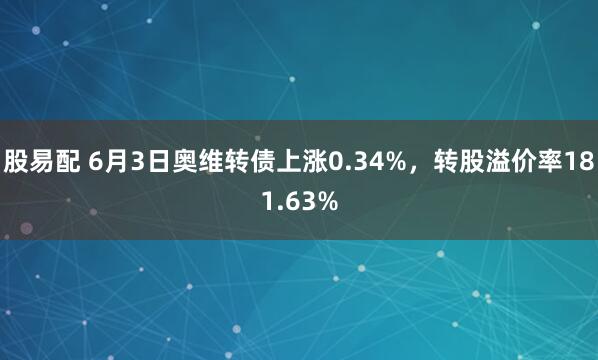股易配 6月3日奥维转债上涨0.34%，转股溢价率181.63%