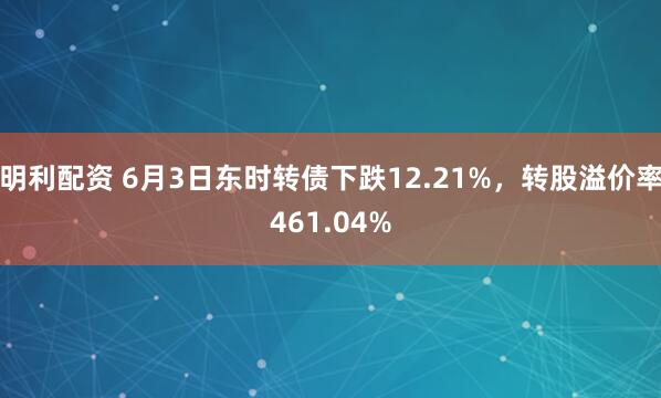 明利配资 6月3日东时转债下跌12.21%，转股溢价率461.04%