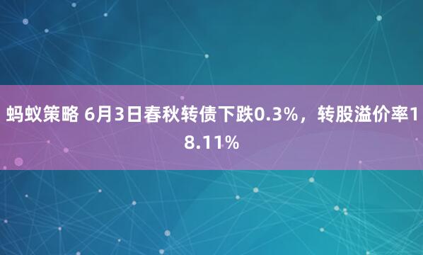 蚂蚁策略 6月3日春秋转债下跌0.3%，转股溢价率18.11%