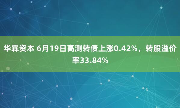 华霖资本 6月19日高测转债上涨0.42%，转股溢价率33.84%
