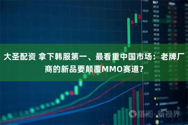 大圣配资 拿下韩服第一、最看重中国市场：老牌厂商的新品要颠覆MMO赛道？