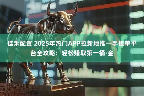 佳禾配资 2025年热门APP拉新地推一手接单平台全攻略：轻松赚取第一桶·金