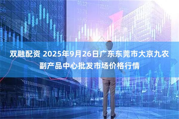 双融配资 2025年9月26日广东东莞市大京九农副产品中心批发市场价格行情