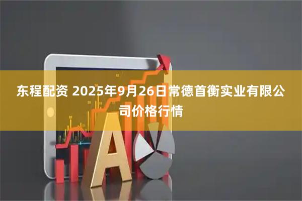 东程配资 2025年9月26日常德首衡实业有限公司价格行情