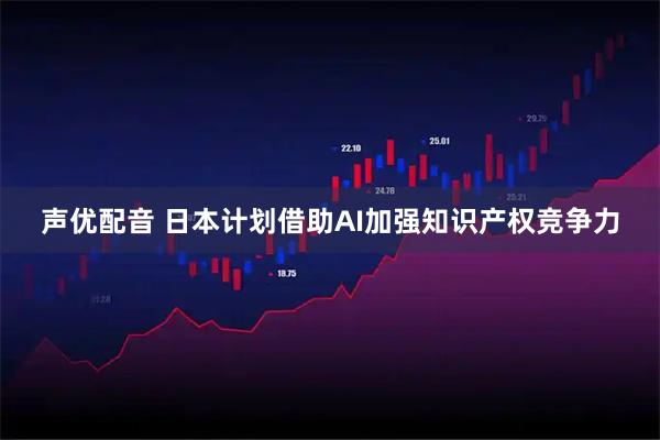 声优配音 日本计划借助AI加强知识产权竞争力