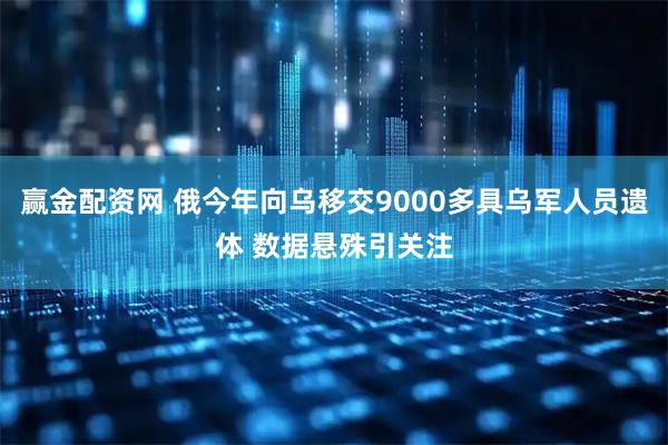 赢金配资网 俄今年向乌移交9000多具乌军人员遗体 数据悬殊引关注