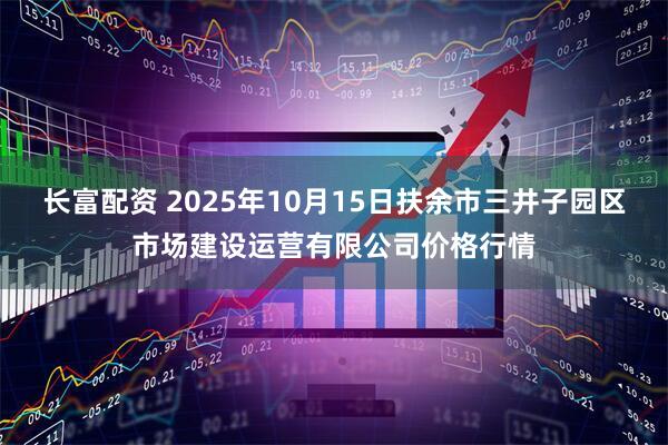 长富配资 2025年10月15日扶余市三井子园区市场建设运营有限公司价格行情