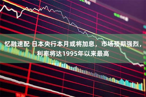 忆融速配 日本央行本月或将加息，市场预期强烈，利率将达1995年以来最高