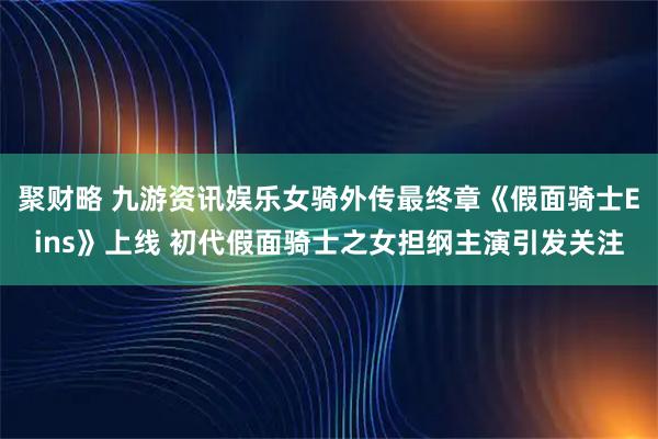 聚财略 九游资讯娱乐女骑外传最终章《假面骑士Eins》上线 初代假面骑士之女担纲主演引发关注