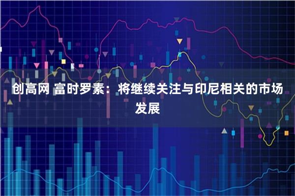 创高网 富时罗素：将继续关注与印尼相关的市场发展