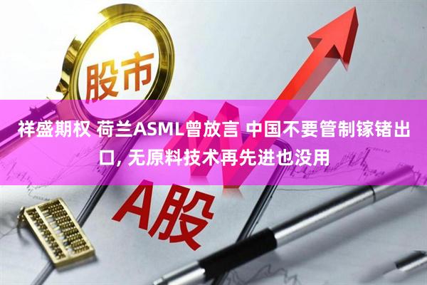 祥盛期权 荷兰ASML曾放言 中国不要管制镓锗出口, 无原料技术再先进也没用