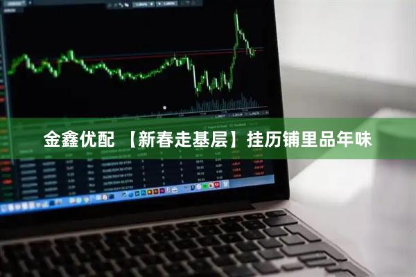 金鑫优配 【新春走基层】挂历铺里品年味