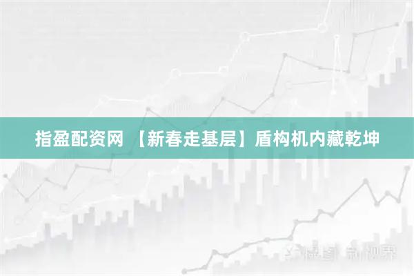 指盈配资网 【新春走基层】盾构机内藏乾坤