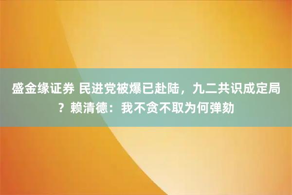 盛金缘证券 民进党被爆已赴陆，九二共识成定局？赖清德：我不贪不取为何弹劾