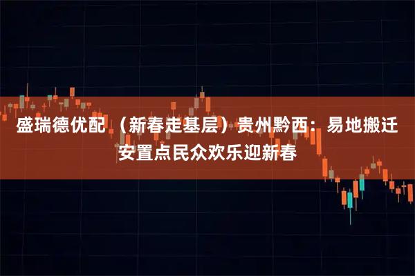 盛瑞德优配 （新春走基层）贵州黔西：易地搬迁安置点民众欢乐迎新春