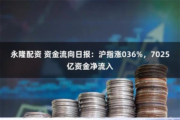 永隆配资 资金流向日报：沪指涨036%，7025亿资金净流入
