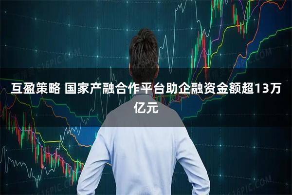 互盈策略 国家产融合作平台助企融资金额超13万亿元