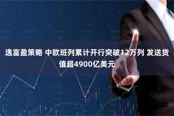 逸富盈策略 中欧班列累计开行突破12万列 发送货值超4900亿美元