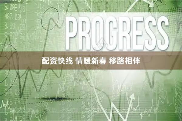 配资快线 情暖新春 移路相伴