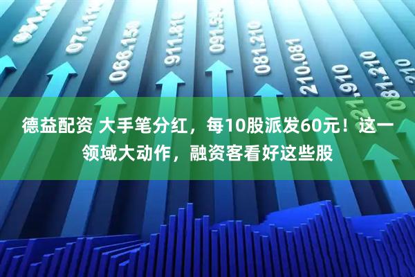 德益配资 大手笔分红，每10股派发60元！这一领域大动作，融资客看好这些股