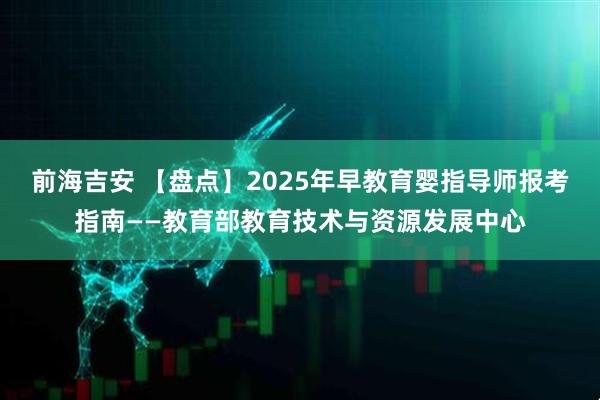 前海吉安 【盘点】2025年早教育婴指导师报考指南——教育部教育技术与资源发展中心