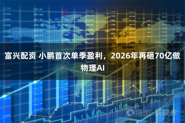 富兴配资 小鹏首次单季盈利，2026年再砸70亿做物理AI