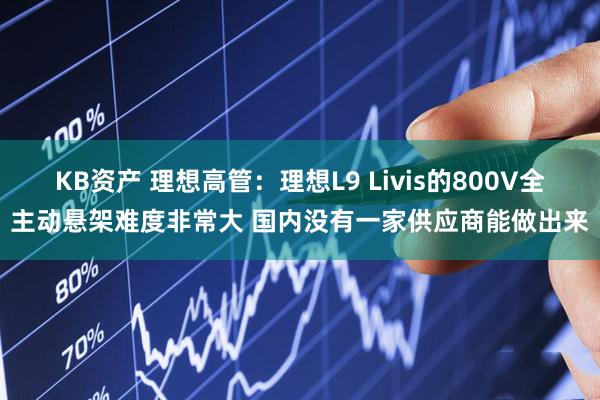 KB资产 理想高管：理想L9 Livis的800V全主动悬架难度非常大 国内没有一家供应商能做出来