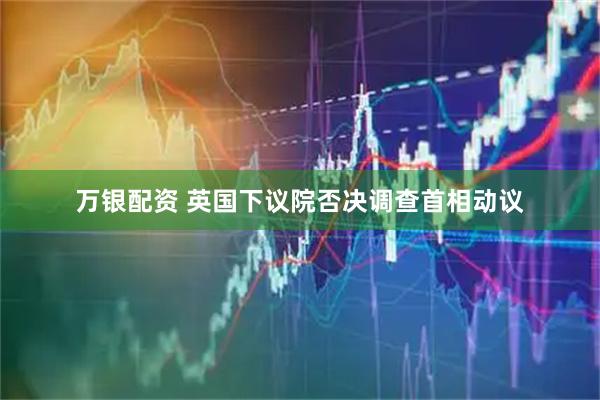 万银配资 英国下议院否决调查首相动议