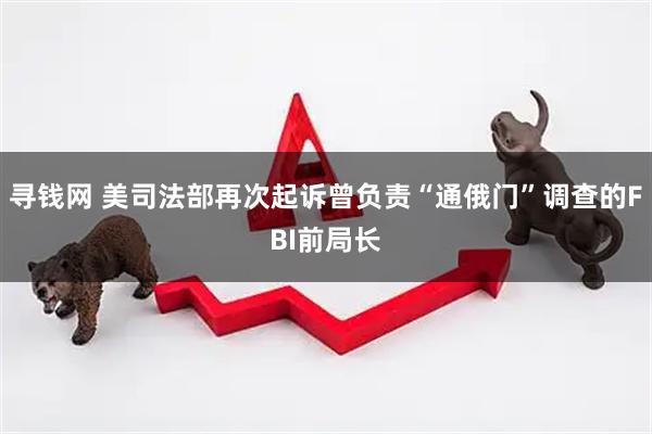寻钱网 美司法部再次起诉曾负责“通俄门”调查的FBI前局长