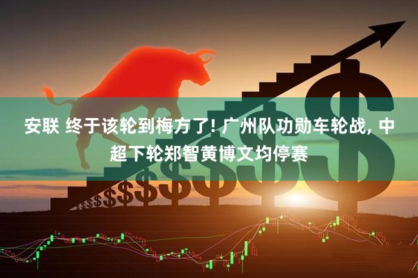 安联 终于该轮到梅方了! 广州队功勋车轮战, 中超下轮郑智黄博文均停赛