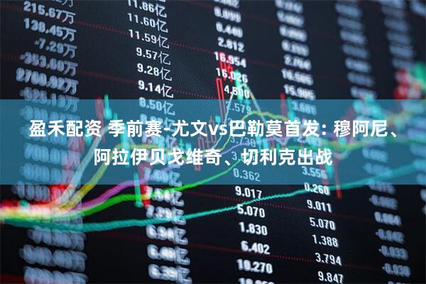 盈禾配资 季前赛-尤文vs巴勒莫首发: 穆阿尼、阿拉伊贝戈维奇、切利克出战