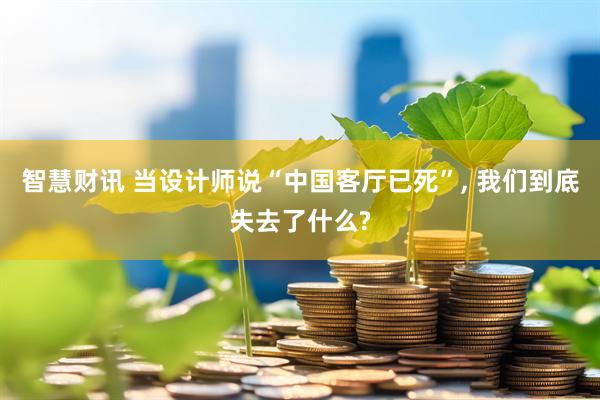 智慧财讯 当设计师说“中国客厅已死”, 我们到底失去了什么?