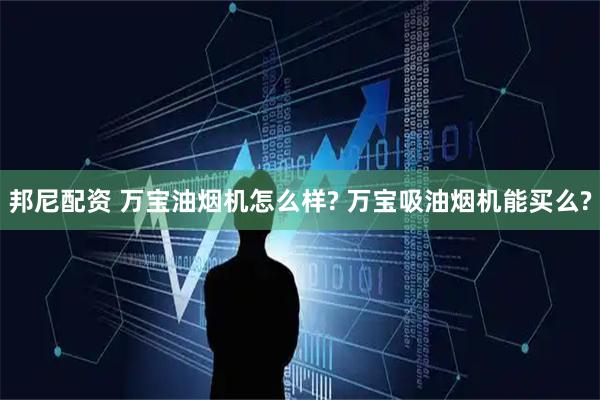 邦尼配资 万宝油烟机怎么样? 万宝吸油烟机能买么?