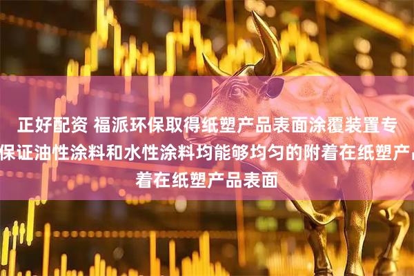 正好配资 福派环保取得纸塑产品表面涂覆装置专利, 可保证油性涂料和水性涂料均能够均匀的附着在纸塑产品表面