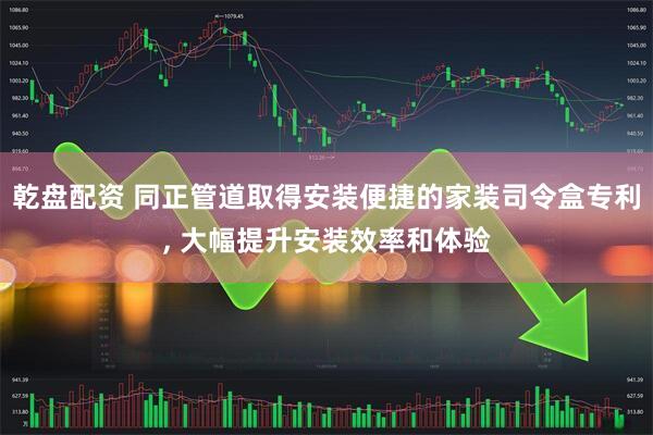 乾盘配资 同正管道取得安装便捷的家装司令盒专利, 大幅提升安装效率和体验